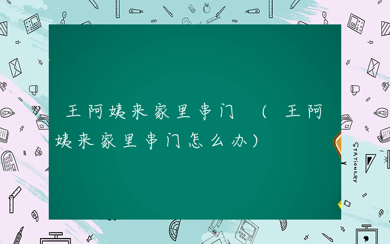 王阿姨来家里串门 (王阿姨来家里串门怎么办)